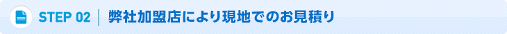 02.弊社加盟店により現地でのお見積り