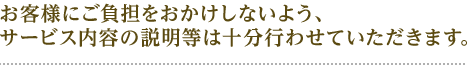 お客様に負担をおかけしないよう サービス内容の説明等は十分行わせていただきます