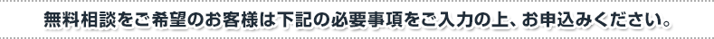 無料現地調査をご希望のお客様は下記の必要事項をご入力の上、お申込みください。