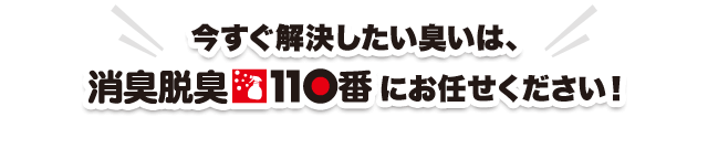 今すぐ解決したい臭いは、消臭脱臭110番へにお任せください！