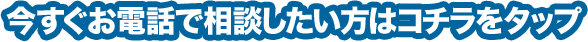 今すぐお電話で相談したい方はコチラをタップ